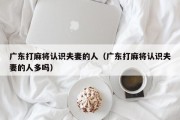 广东打麻将认识夫妻的人（广东打麻将认识夫妻的人多吗）