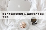 微乐广东麻将插件购买（小程序微乐广东麻将有挂吗）