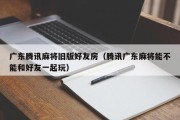 广东腾讯麻将旧版好友房（腾讯广东麻将能不能和好友一起玩）
