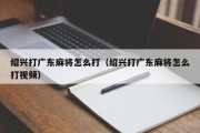 绍兴打广东麻将怎么打（绍兴打广东麻将怎么打视频）