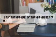 腃讯广东麻将手机版（广东麻将手机版官方下载）