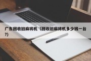 广东回收旧麻将机（回收旧麻将机多少钱一台?）
